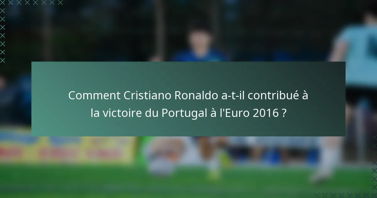 Comment Cristiano Ronaldo a-t-il contribué à la victoire du Portugal à l'Euro 2016 ?
