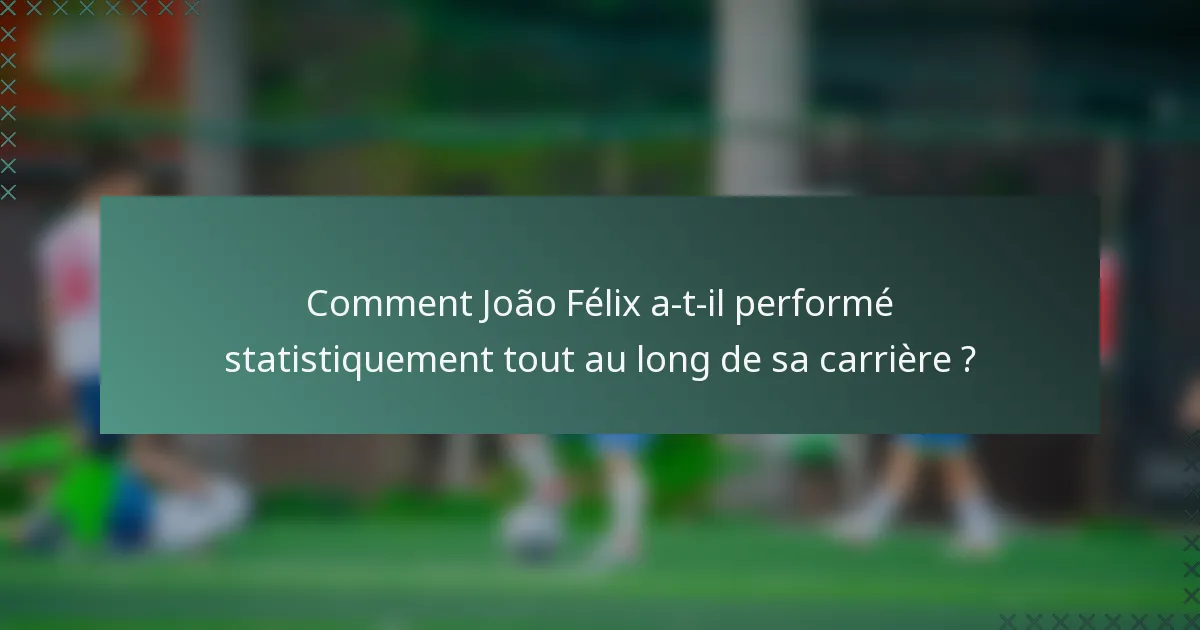 Comment João Félix a-t-il performé statistiquement tout au long de sa carrière ?