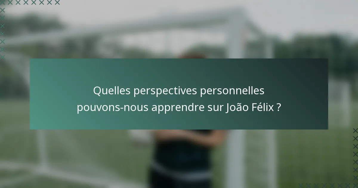 Quelles perspectives personnelles pouvons-nous apprendre sur João Félix ?