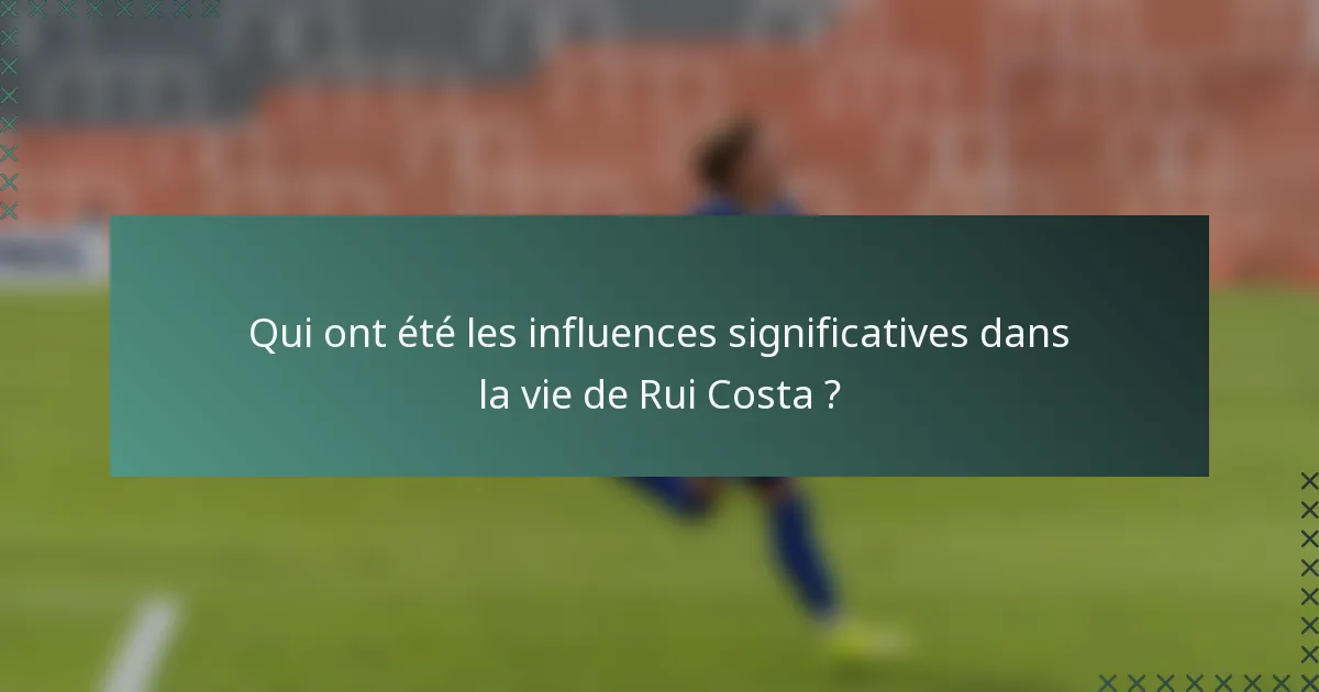 Qui ont été les influences significatives dans la vie de Rui Costa ?